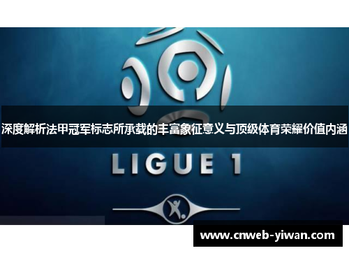 深度解析法甲冠军标志所承载的丰富象征意义与顶级体育荣耀价值内涵