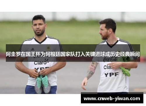 阿圭罗在国王杯为阿根廷国家队打入关键进球成历史经典瞬间