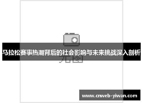 马拉松赛事热潮背后的社会影响与未来挑战深入剖析