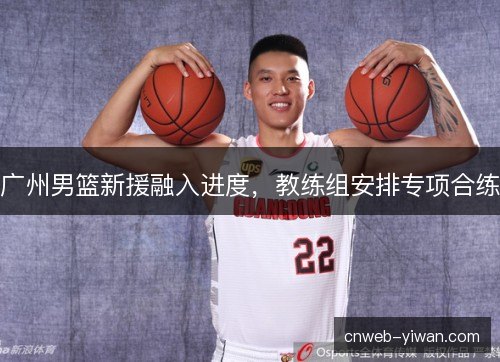 广州男篮新援融入进度，教练组安排专项合练